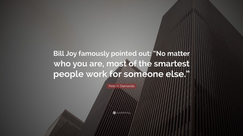 Peter H. Diamandis Quote: “Bill Joy famously pointed out: “No matter who you are, most of the smartest people work for someone else.””