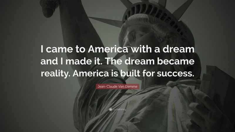 Jean-Claude Van Damme Quote: “I came to America with a dream and I made it. The dream became reality. America is built for success.”