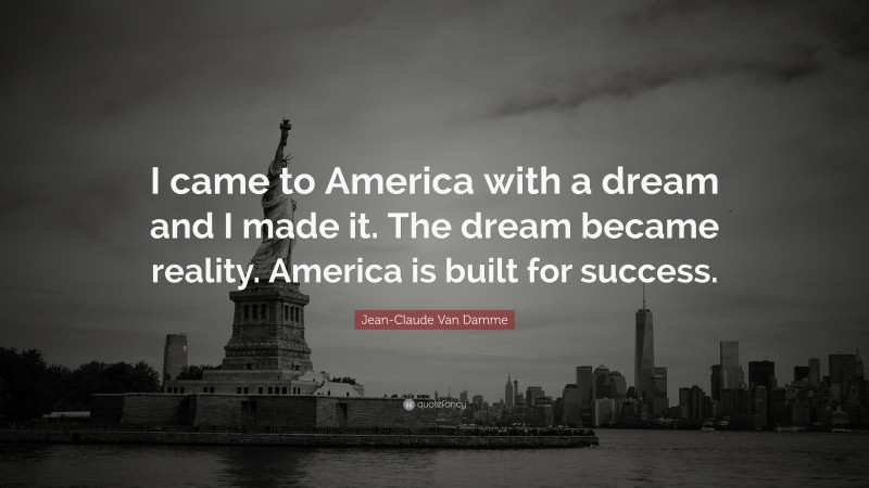 Jean-Claude Van Damme Quote: “I came to America with a dream and I made it. The dream became reality. America is built for success.”