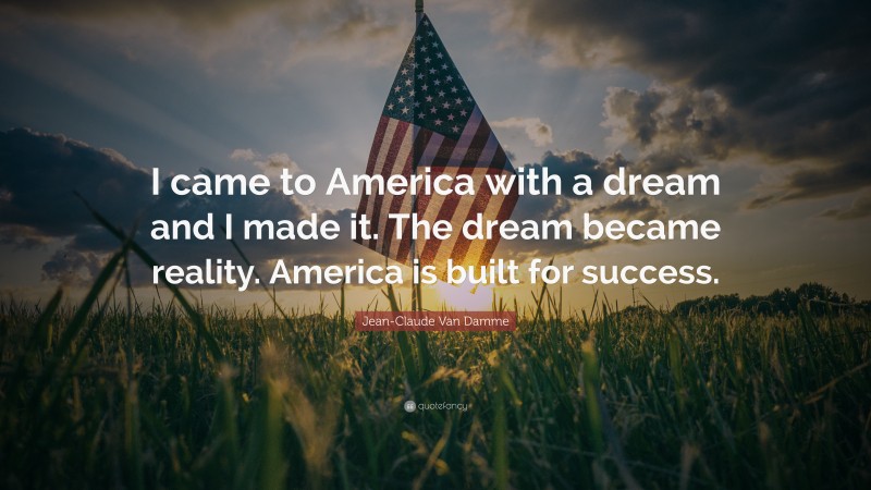 Jean-Claude Van Damme Quote: “I came to America with a dream and I made it. The dream became reality. America is built for success.”