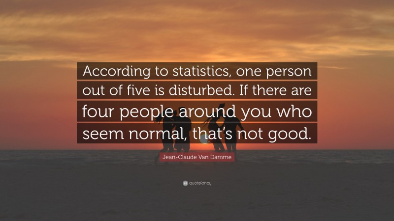 Jean-Claude Van Damme Quote: “According to statistics, one person out of five is disturbed. If there are four people around you who seem normal, that’s not good.”