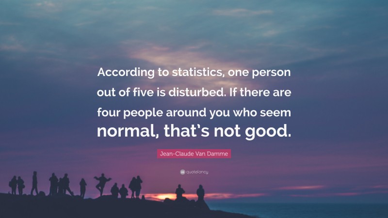 Jean-Claude Van Damme Quote: “According to statistics, one person out of five is disturbed. If there are four people around you who seem normal, that’s not good.”