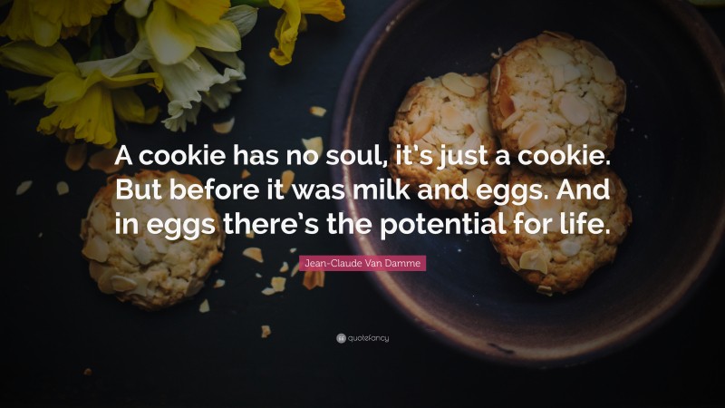 Jean-Claude Van Damme Quote: “A cookie has no soul, it’s just a cookie. But before it was milk and eggs. And in eggs there’s the potential for life.”