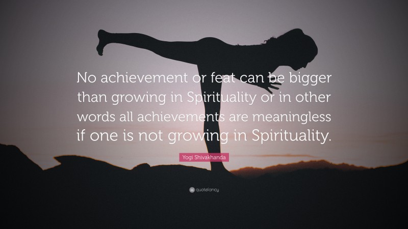 Yogi Shivakhanda Quote: “No achievement or feat can be bigger than growing in Spirituality or in other words all achievements are meaningless if one is not growing in Spirituality.”