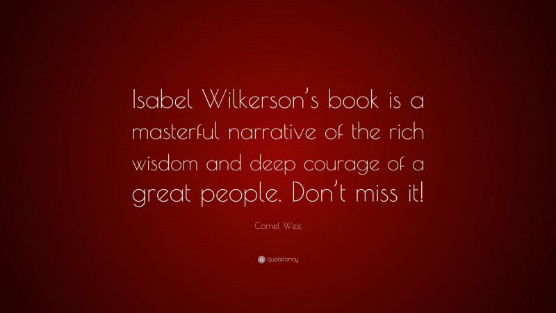 Cornel West Quote: “Isabel Wilkerson’s book is a masterful narrative of the rich wisdom and deep courage of a great people. Don’t miss it!”
