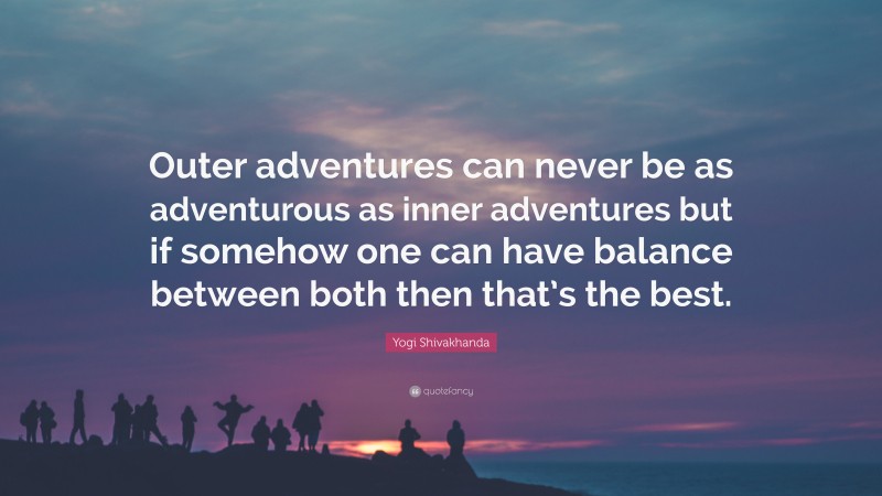 Yogi Shivakhanda Quote: “Outer adventures can never be as adventurous as inner adventures but if somehow one can have balance between both then that’s the best.”