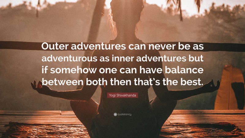 Yogi Shivakhanda Quote: “Outer adventures can never be as adventurous as inner adventures but if somehow one can have balance between both then that’s the best.”