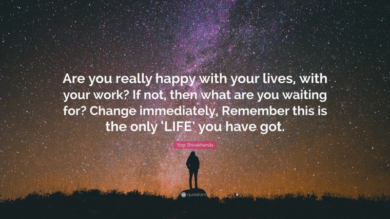 Yogi Shivakhanda Quote: “Are you really happy with your lives, with your work? If not, then what are you waiting for? Change immediately, Remember this is the only ‘LIFE’ you have got.”