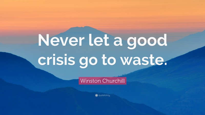 Winston Churchill Quote: “Never let a good crisis go to waste.”