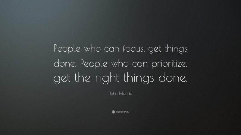 John Maeda Quote: “People who can focus, get things done. People who can prioritize, get the right things done.”