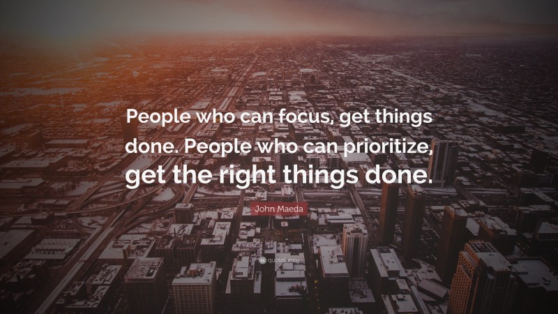 John Maeda Quote: “People who can focus, get things done. People who can prioritize, get the right things done.”