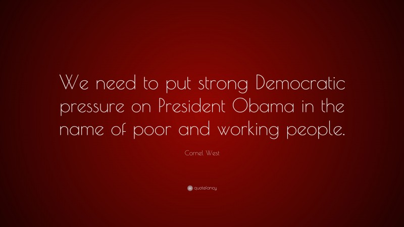 Cornel West Quote: “We need to put strong Democratic pressure on President Obama in the name of poor and working people.”