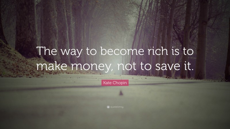 Kate Chopin Quote: “The way to become rich is to make money, not to save it.”
