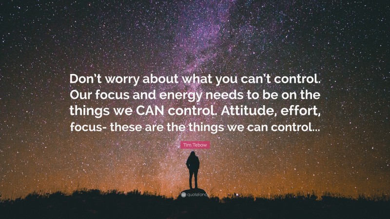 Tim Tebow Quote: “Don’t worry about what you can’t control. Our focus and energy needs to be on the things we CAN control. Attitude, effort, focus- these are the things we can control...”