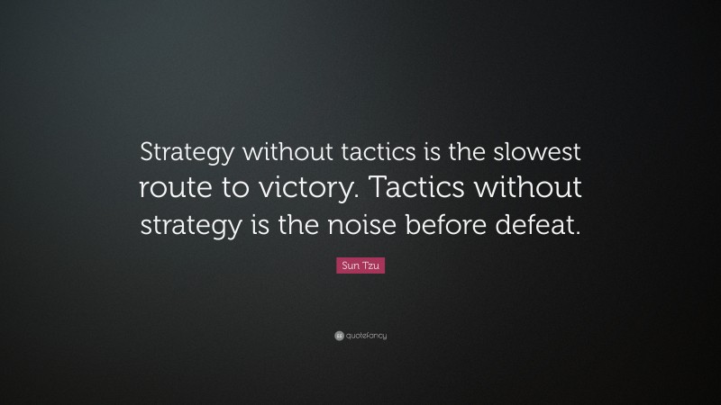 Sun Tzu Quote: “Strategy without tactics is the slowest route to victory. Tactics without strategy is the noise before defeat.”