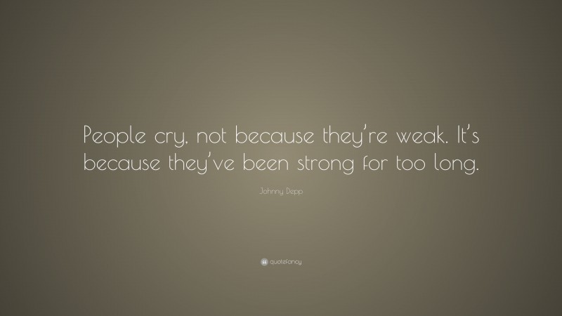 Johnny Depp Quote: “People cry, not because they’re weak. It’s because they’ve been strong for too long.”