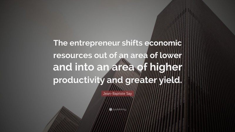 Jean-Baptiste Say Quote: “The entrepreneur shifts economic resources out of an area of lower and into an area of higher productivity and greater yield.”