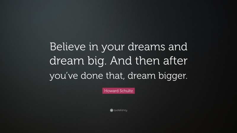 Howard Schultz Quote: “Believe in your dreams and dream big. And then ...