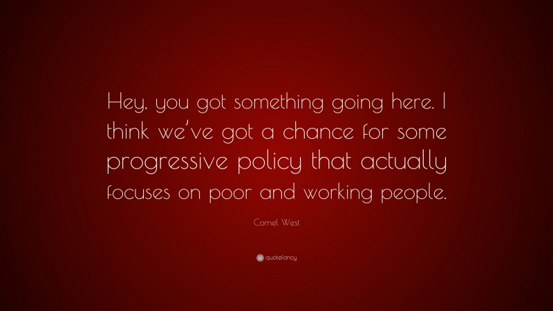 Cornel West Quote: “Hey, you got something going here. I think we’ve got a chance for some progressive policy that actually focuses on poor and working people.”