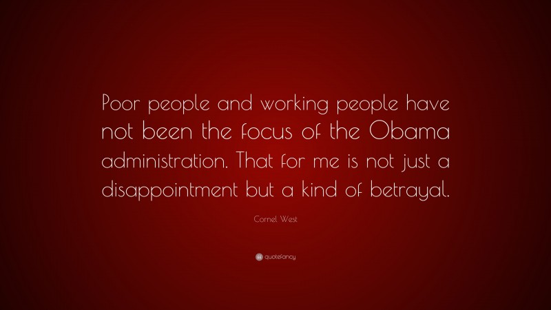 Cornel West Quote: “Poor people and working people have not been the focus of the Obama administration. That for me is not just a disappointment but a kind of betrayal.”