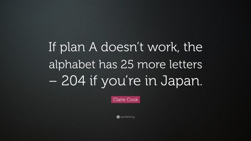 Claire Cook Quote: “If plan A doesn’t work, the alphabet has 25 more letters – 204 if you’re in Japan.”