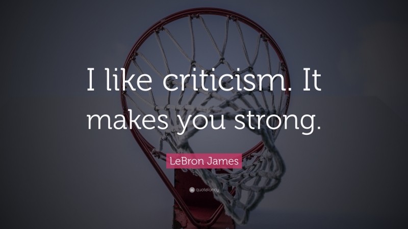 LeBron James Quote: “I like criticism. It makes you strong.”