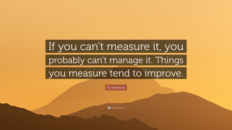 Ed Seykota Quote: “If you can’t measure it, you probably can’t manage it. Things you measure tend to improve.”