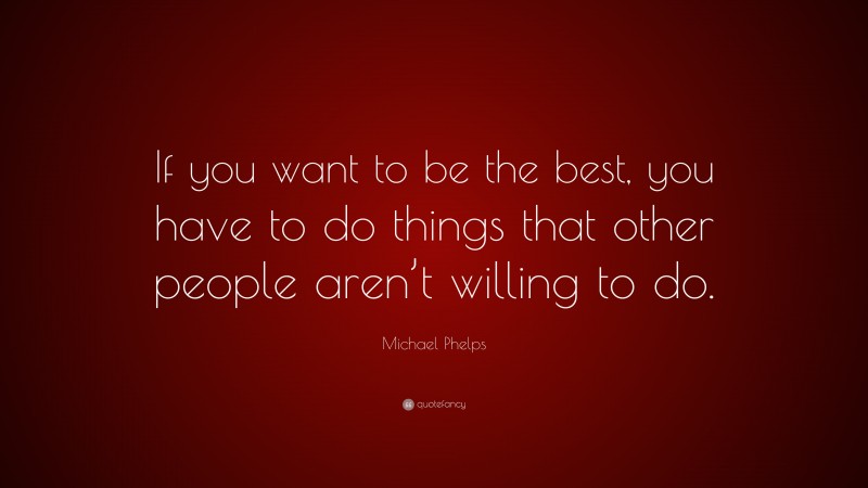 Michael Phelps Quote: “If you want to be the best, you have to do things that other people aren’t willing to do.”