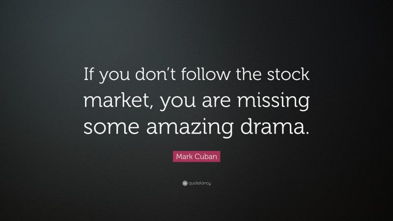 Mark Cuban Quote: “If you don’t follow the stock market, you are missing some amazing drama.”