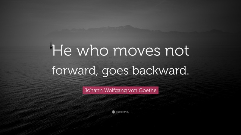 Johann Wolfgang von Goethe Quote: “He who moves not forward, goes backward.”