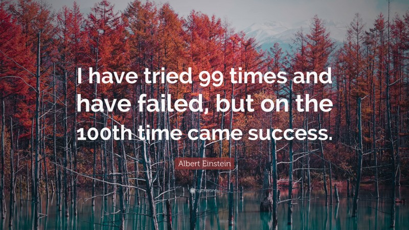 Albert Einstein Quote: “I have tried 99 times and have failed, but on the 100th time came success.”