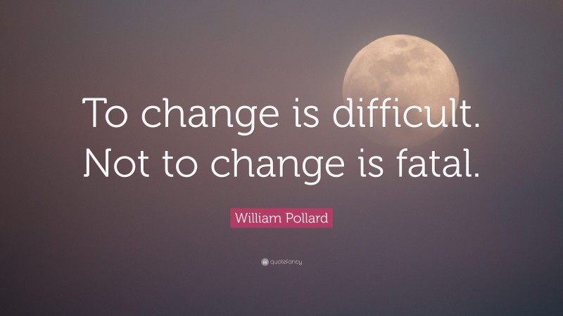 William Pollard Quote: “To change is difficult. Not to change is fatal.”