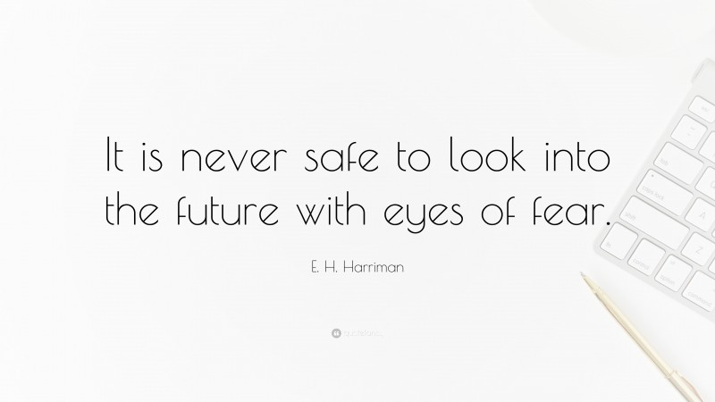 E. H. Harriman Quote: “It is never safe to look into the future with eyes of fear.”