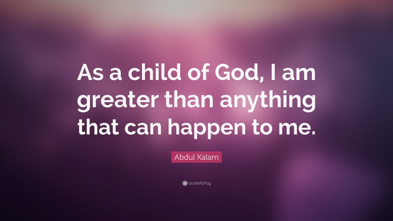 Abdul Kalam Quote: “As a child of God, I am greater than anything that can happen to me.”