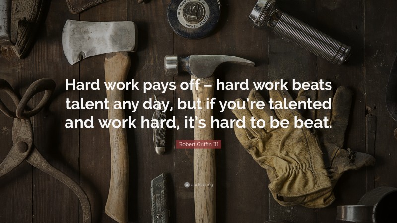Robert Griffin III Quote: “Hard work pays off – hard work beats talent any day, but if you’re talented and work hard, it’s hard to be beat.”