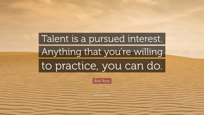 Bob Ross Quote: “Talent is a pursued interest. Anything that you’re willing to practice, you can do.”