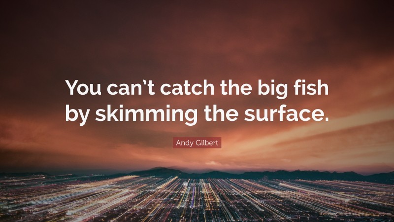 Andy Gilbert Quote: “You can’t catch the big fish by skimming the surface.”