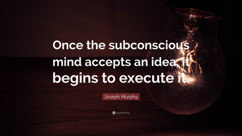 Joseph Murphy Quote: “Once the subconscious mind accepts an idea, it begins to execute it.”