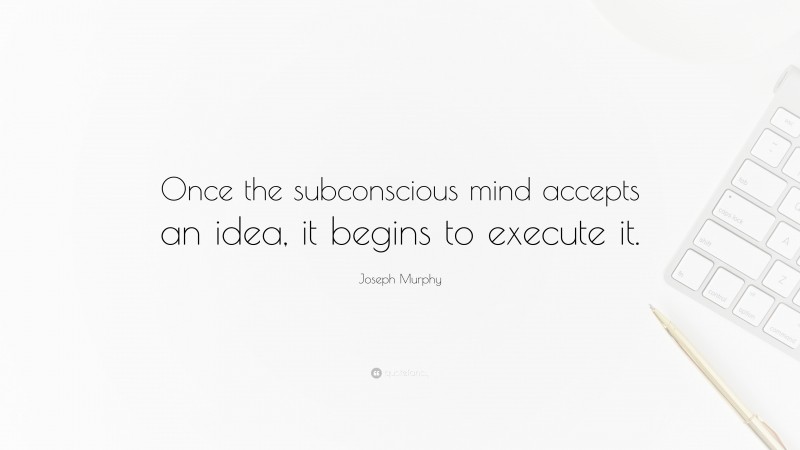 Joseph Murphy Quote: “Once the subconscious mind accepts an idea, it begins to execute it.”
