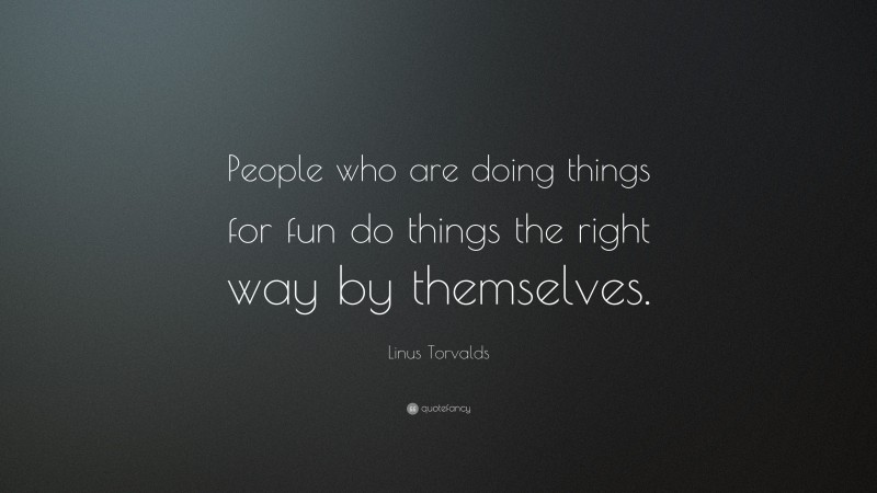Linus Torvalds Quote: “People who are doing things for fun do things the right way by themselves.”