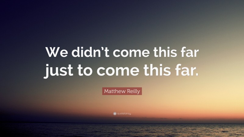 Matthew Reilly Quote: “We didn’t come this far just to come this far.”
