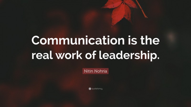 Nitin Nohria Quote: “Communication is the real work of leadership.”