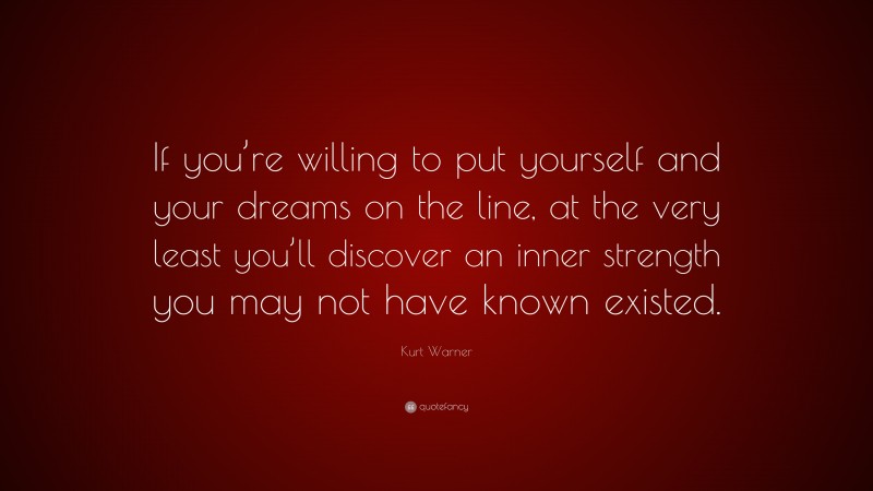 Kurt Warner Quote: “If you’re willing to put yourself and your dreams on the line, at the very least you’ll discover an inner strength you may not have known existed.”