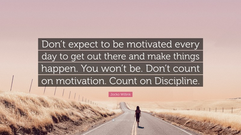 Jocko Willink Quote: “Don’t expect to be motivated every day to get out there and make things happen. You won’t be. Don’t count on motivation. Count on Discipline.”