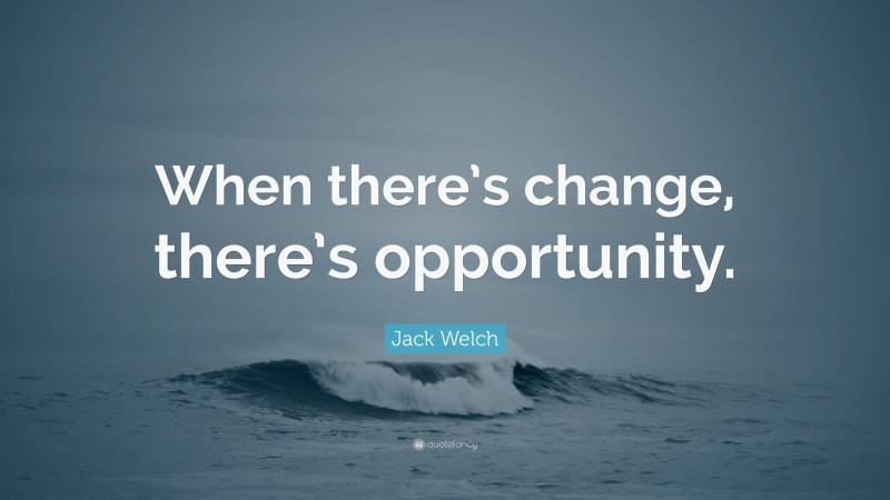 Jack Welch Quote: “When there’s change, there’s opportunity.”