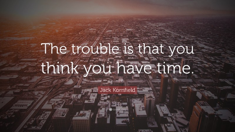 Jack Kornfield Quote: “The trouble is that you think you have time.”