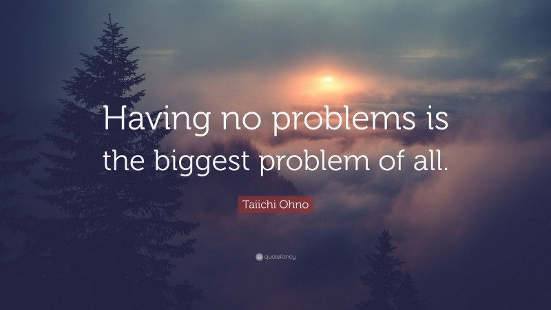 Taiichi Ohno Quote: “Having no problems is the biggest problem of all.”