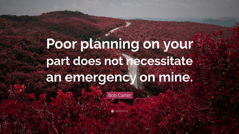 Bob Carter Quote: “Poor planning on your part does not necessitate an emergency on mine.”