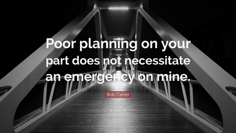 Bob Carter Quote: “Poor planning on your part does not necessitate an emergency on mine.”