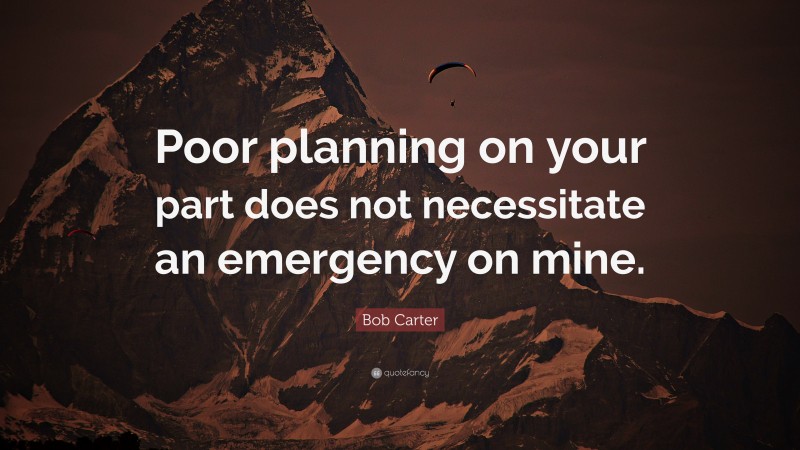 Bob Carter Quote: “Poor planning on your part does not necessitate an emergency on mine.”